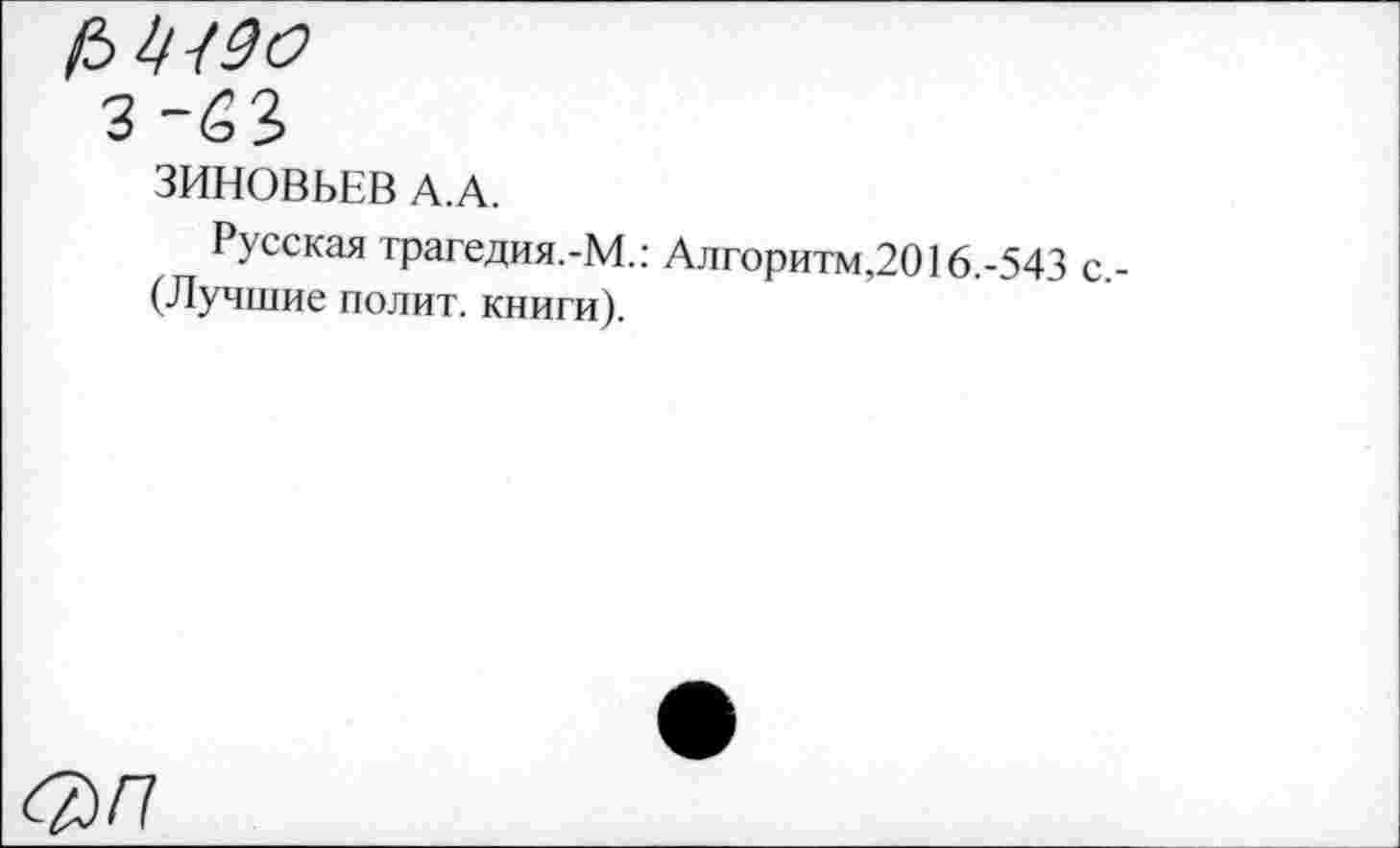 ﻿1ЫН9О
ЗИНОВЬЕВ А.А.
Русская трагедия.-М.: Алгоритм,2016.-543 с (Лучшие полит, книги).
фП